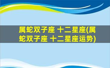 属蛇双子座 十二星座(属蛇双子座 十二星座运势)